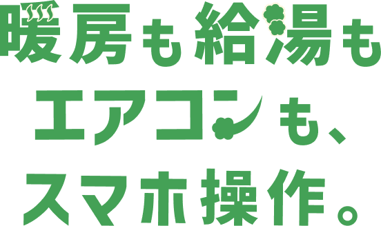 暖房も給湯もエアコンも、スマホ操作。